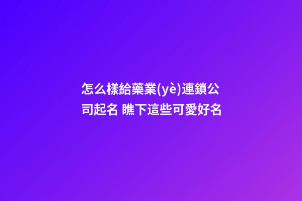 怎么樣給藥業(yè)連鎖公司起名 瞧下這些可愛好名-第1張-公司起名-玄機派